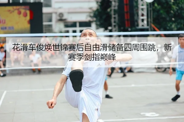 花滑车俊焕世锦赛后自由滑储备四周围跳，新赛季剑指巅峰