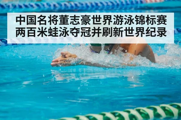 中国名将董志豪世界游泳锦标赛两百米蛙泳夺冠并刷新世界纪录