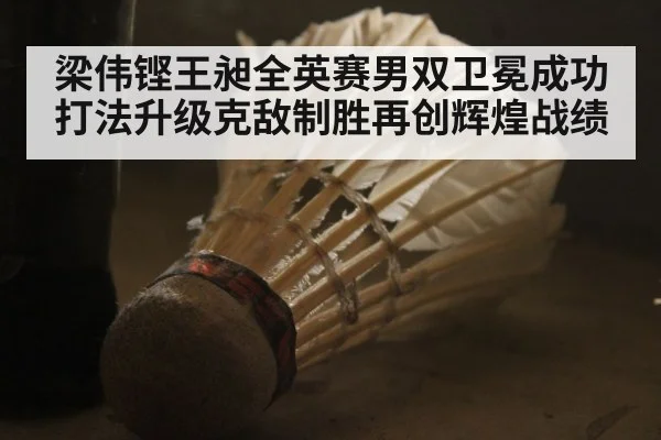 梁伟铿王昶全英赛男双卫冕成功 打法升级克敌制胜再创辉煌战绩