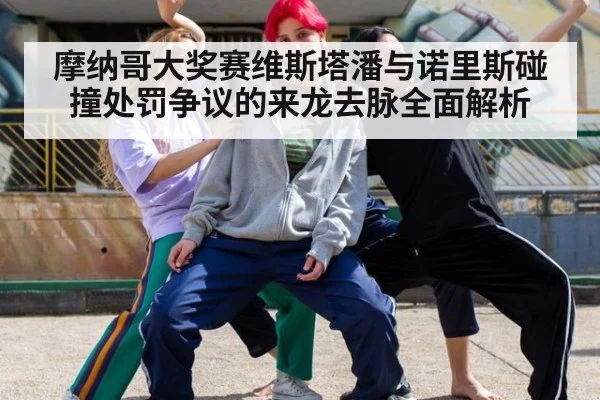 摩纳哥大奖赛维斯塔潘与诺里斯碰撞处罚争议的来龙去脉全面解析